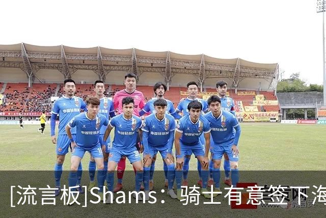 [流言板]Shams：骑士有意签下海佐尼亚，将其视为詹姆斯的“替代者”